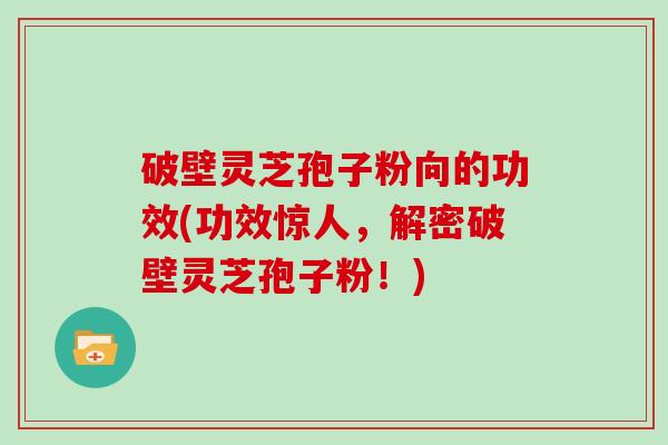 破壁灵芝孢子粉向的功效(功效惊人,解密破壁灵芝孢子粉!) 破壁灵芝孢子粉向的功效(功效惊人,解密破壁灵芝孢子粉!)