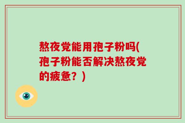 熬夜党能用孢子粉吗(孢子粉能否解决熬夜党的疲惫?) 熬夜党能用孢子粉吗(孢子粉能否解决熬夜党的疲惫?)