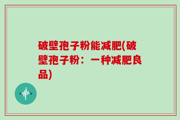 破壁孢子粉能(破壁孢子粉:一种良品) 破壁孢子粉能(破壁孢子粉:一种良品)
