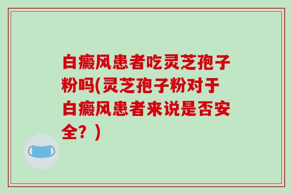 白癜风患者吃灵芝孢子粉吗(灵芝孢子粉对于白癜风患者来说是否安全?) 白癜风患者吃灵芝孢子粉吗(灵芝孢子粉对于白癜风患者来说是否安全?)