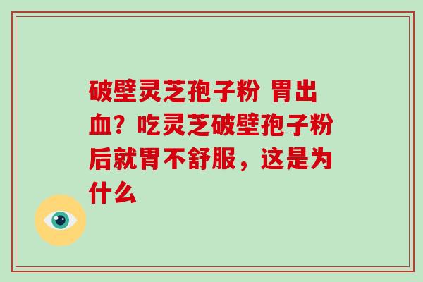 破壁灵芝孢子粉 胃出?吃灵芝破壁孢子粉后就胃不舒服,这是为什么 破壁灵芝孢子粉 胃出?吃灵芝破壁孢子粉后就胃不舒服,这是为什么