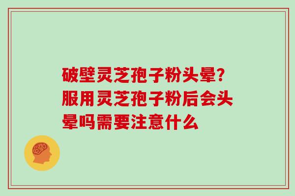 破壁灵芝孢子粉头晕?服用灵芝孢子粉后会头晕吗需要注意什么 破壁灵芝孢子粉头晕?服用灵芝孢子粉后会头晕吗需要注意什么