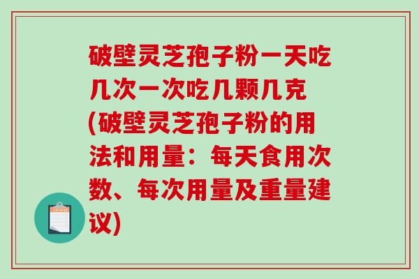 破壁灵芝孢子粉一天吃几次一次吃几颗几克 (破壁灵芝孢子粉的用法和用量：每天食用次数、每次用量及重量建议)