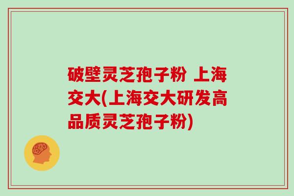 破壁灵芝孢子粉 上海交大(上海交大研发高品质灵芝孢子粉) 破壁灵芝孢子粉 上海交大(上海交大研发高品质灵芝孢子粉)