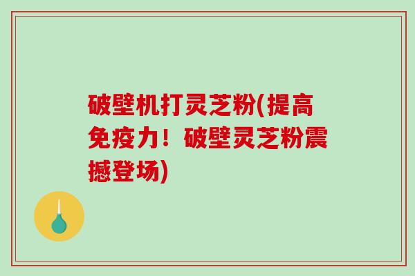 破壁机打灵芝粉(提高免疫力!破壁灵芝粉震撼登场) 破壁机打灵芝粉(提高免疫力!破壁灵芝粉震撼登场)