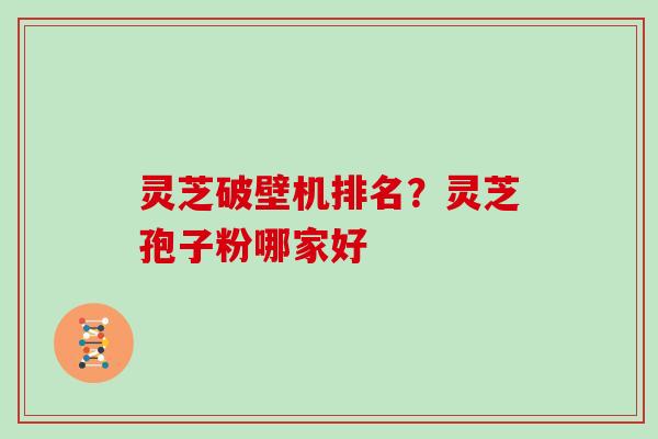 灵芝破壁机排名?灵芝孢子粉哪家好 灵芝破壁机排名?灵芝孢子粉哪家好