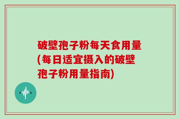 破壁孢子粉每天食用量(每日适宜摄入的破壁孢子粉用量指南) 破壁孢子粉每天食用量(每日适宜摄入的破壁孢子粉用量指南)