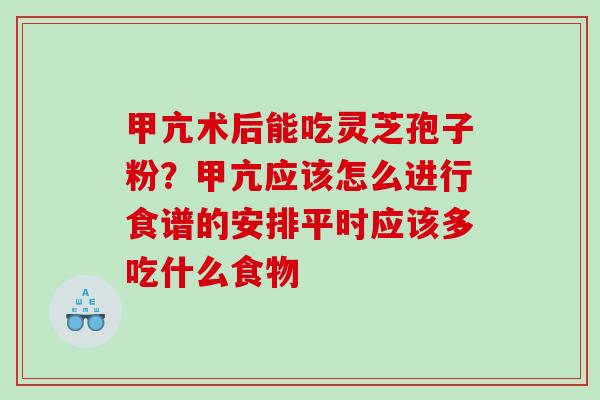 甲亢术后能吃灵芝孢子粉？甲亢应该怎么进行食谱的安排平时应该多吃什么食物