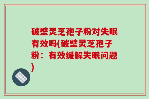 破壁灵芝孢子粉对有效吗(破壁灵芝孢子粉:有效缓解问题) 破壁灵芝孢子粉对有效吗(破壁灵芝孢子粉:有效缓解问题)