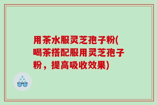用茶水服灵芝孢子粉(喝茶搭配服用灵芝孢子粉,提高吸收效果) 用茶水服灵芝孢子粉(喝茶搭配服用灵芝孢子粉,提高吸收效果)