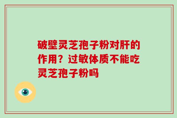 破壁灵芝孢子粉对的作用?体质不能吃灵芝孢子粉吗 破壁灵芝孢子粉对的作用?体质不能吃灵芝孢子粉吗