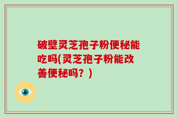 破壁灵芝孢子粉能吃吗(灵芝孢子粉能改善吗?) 破壁灵芝孢子粉能吃吗(灵芝孢子粉能改善吗?)