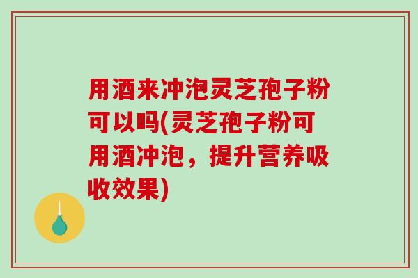 用酒来冲泡灵芝孢子粉可以吗(灵芝孢子粉可用酒冲泡,提升营养吸收效果) 用酒来冲泡灵芝孢子粉可以吗(灵芝孢子粉可用酒冲泡,提升营养吸收效果)