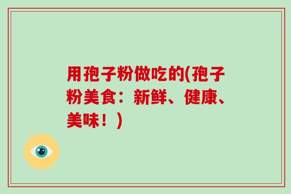 用孢子粉做吃的(孢子粉美食:新鲜、健康、美味!) 用孢子粉做吃的(孢子粉美食:新鲜、健康、美味!)