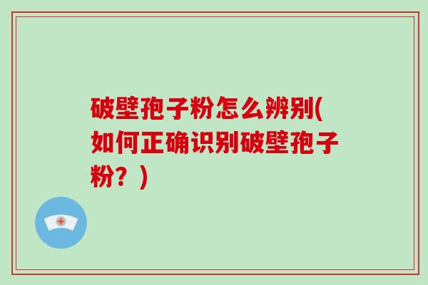 破壁孢子粉怎么辨别(如何正确识别破壁孢子粉?) 破壁孢子粉怎么辨别(如何正确识别破壁孢子粉?)