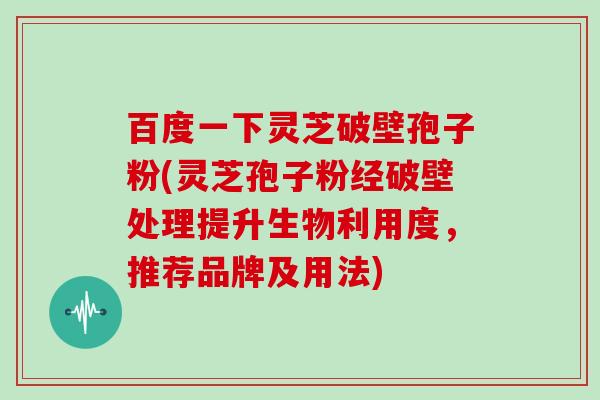 百度一下灵芝破壁孢子粉(灵芝孢子粉经破壁处理提升生物利用度,推荐品牌及用法) 百度一下灵芝破壁孢子粉(灵芝孢子粉经破壁处理提升生物利用度,推荐品牌及用法)
