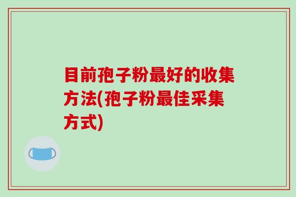 目前孢子粉好的收集方法(孢子粉佳采集方式) 目前孢子粉好的收集方法(孢子粉佳采集方式)