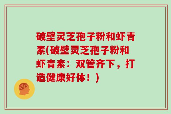 破壁灵芝孢子粉和虾青素(破壁灵芝孢子粉和虾青素：双管齐下，打造健康好体！)