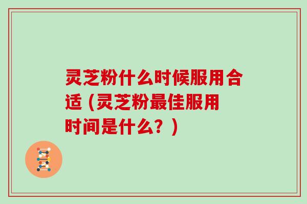灵芝粉什么时候服用合适 (灵芝粉佳服用时间是什么？)