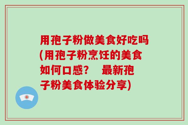 用孢子粉做美食好吃吗(用孢子粉烹饪的美食如何口感？  新孢子粉美食体验分享)