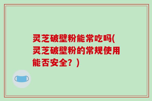 灵芝破壁粉能常吃吗(灵芝破壁粉的常规使用能否安全？)