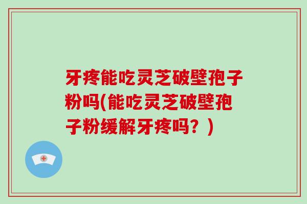 牙疼能吃灵芝破壁孢子粉吗(能吃灵芝破壁孢子粉缓解牙疼吗？)