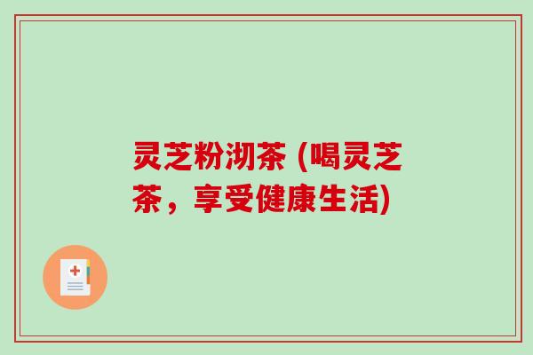 灵芝粉沏茶 (喝灵芝茶，享受健康生活)