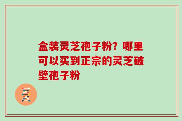 盒装灵芝孢子粉？哪里可以买到正宗的灵芝破壁孢子粉