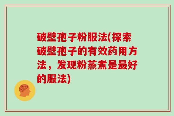 破壁孢子粉服法(探索破壁孢子的有效药用方法，发现粉蒸煮是好的服法)