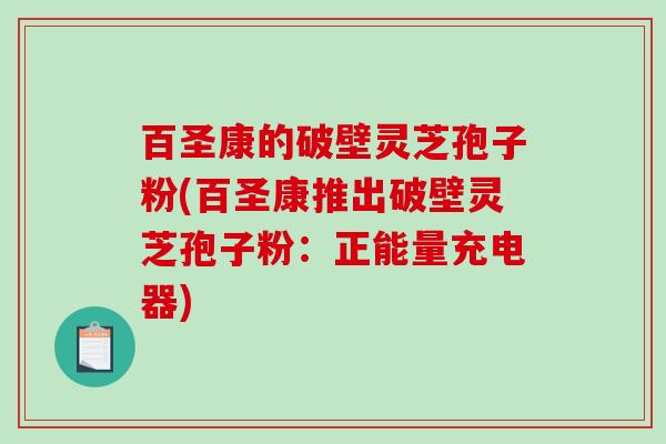 百圣康的破壁灵芝孢子粉(百圣康推出破壁灵芝孢子粉：正能量充电器)