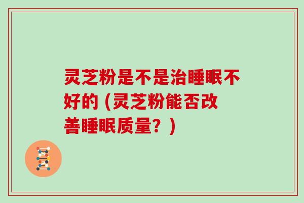 灵芝粉是不是不好的 (灵芝粉能否改善质量？)