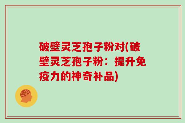 破壁灵芝孢子粉对(破壁灵芝孢子粉：提升免疫力的神奇补品)