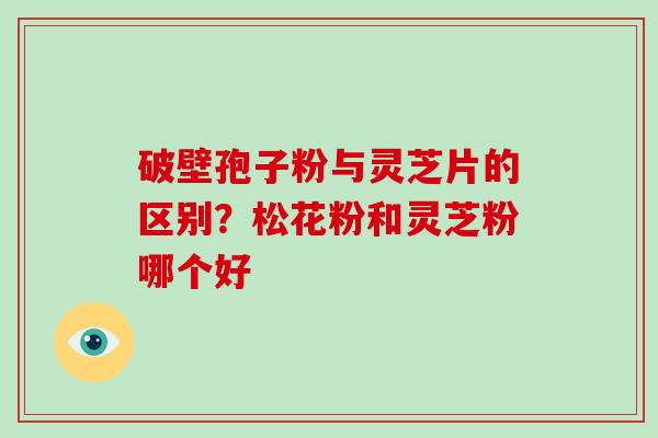 破壁孢子粉与灵芝片的区别？松花粉和灵芝粉哪个好