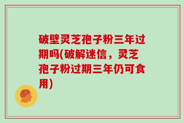 破壁灵芝孢子粉三年过期吗(破解迷信，灵芝孢子粉过期三年仍可食用)