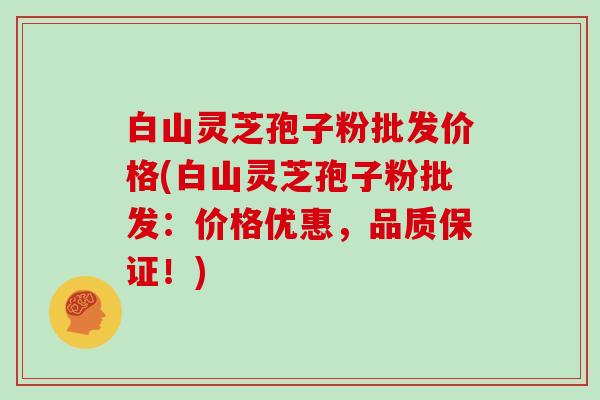 白山灵芝孢子粉批发价格(白山灵芝孢子粉批发：价格优惠，品质保证！)
