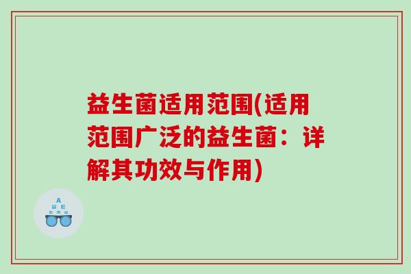 益生菌适用范围(适用范围广泛的益生菌：详解其功效与作用)