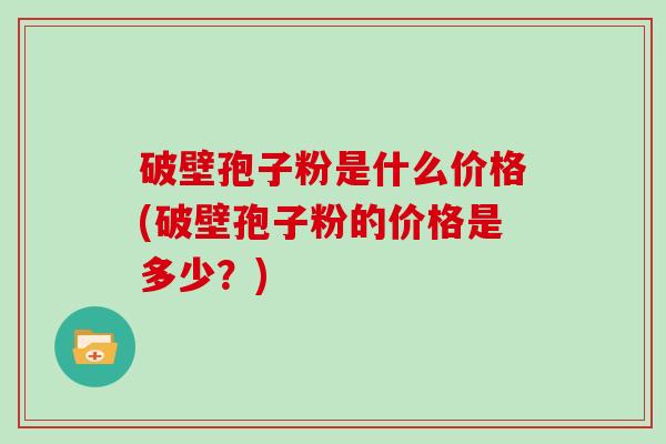 破壁孢子粉是什么价格(破壁孢子粉的价格是多少？)