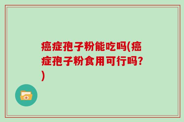 症孢子粉能吃吗(症孢子粉食用可行吗？)