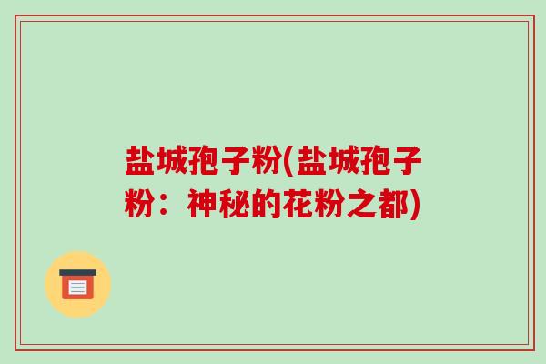 盐城孢子粉(盐城孢子粉：神秘的花粉之都)