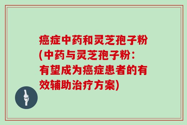 症和灵芝孢子粉(与灵芝孢子粉：有望成为症患者的有效辅助方案)