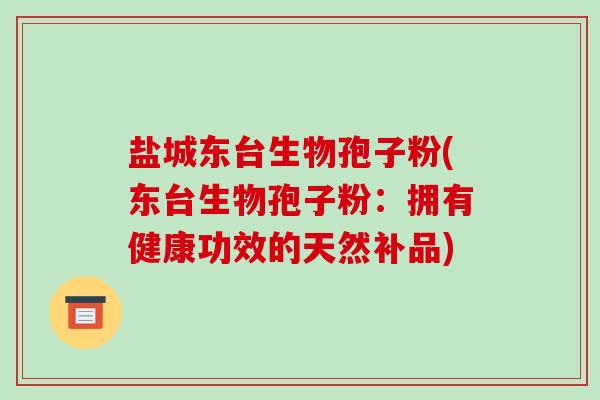 盐城东台生物孢子粉(东台生物孢子粉：拥有健康功效的天然补品)