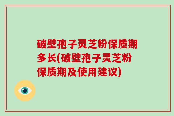 破壁孢子灵芝粉保质期多长(破壁孢子灵芝粉保质期及使用建议)