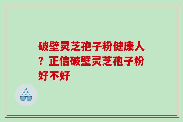 破壁灵芝孢子粉健康人？正信破壁灵芝孢子粉好不好