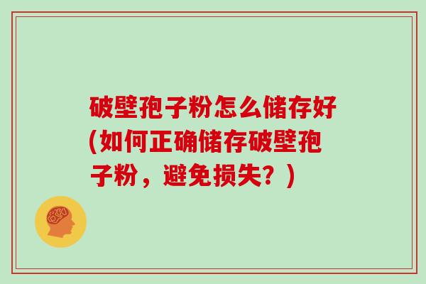 破壁孢子粉怎么储存好(如何正确储存破壁孢子粉，避免损失？)