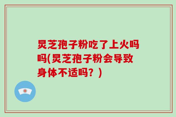 炅芝孢子粉吃了上火吗吗(炅芝孢子粉会导致身体不适吗？)