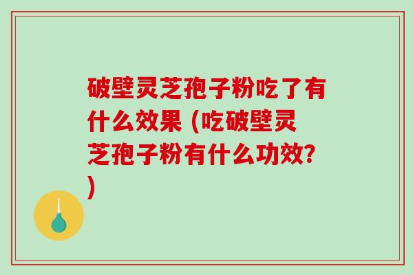 破壁灵芝孢子粉吃了有什么效果 (吃破壁灵芝孢子粉有什么功效？)
