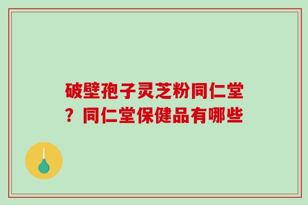 破壁孢子灵芝粉同仁堂？同仁堂保健品有哪些
