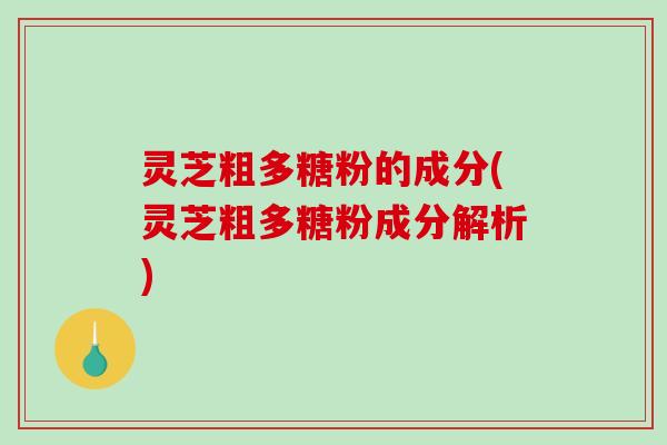 灵芝粗多糖粉的成分(灵芝粗多糖粉成分解析)