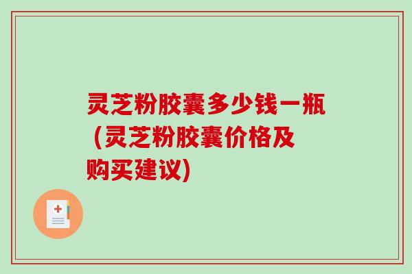 灵芝粉胶囊多少钱一瓶 (灵芝粉胶囊价格及购买建议)