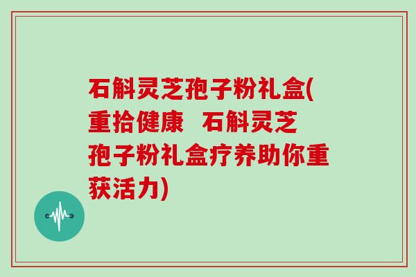 石斛灵芝孢子粉礼盒(重拾健康  石斛灵芝孢子粉礼盒疗养助你重获活力)